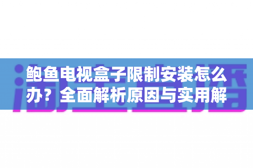 鲍鱼电视盒子限制安装怎么办？全面解析原因与实用解决技巧