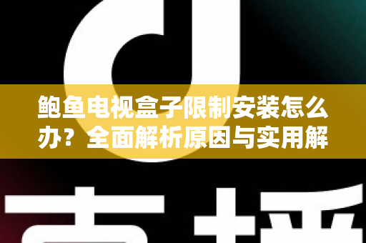 鲍鱼电视盒子限制安装怎么办？全面解析原因与实用解决技巧