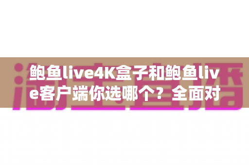 鲍鱼live4K盒子和鲍鱼live客户端你选哪个?全面对比助你做出明智选择 鲍鱼live4K盒子和鲍鱼live客户端你选哪个?全面对比助你做出明智选择