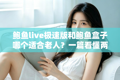 鲍鱼live极速版和鲍鱼盒子哪个适合老人？一篇看懂两者区别，帮爸妈选对更省心的观看方式