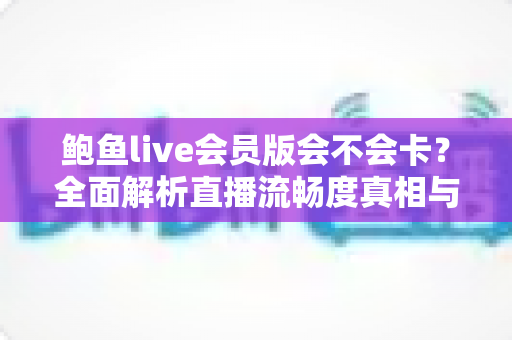 鲍鱼live会员版会不会卡?全面解析直播流畅度真相与实用优化技巧 鲍鱼live会员版会不会卡?全面解析直播流畅度真相与实用优化技巧