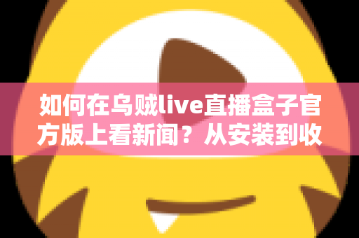 如何在乌贼live直播盒子官方版上看新闻？从安装到收看的全流程实用指南
