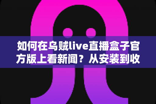 如何在乌贼live直播盒子官方版上看新闻？从安装到收看的全流程实用指南