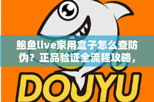 鲍鱼live家用盒子怎么查防伪？正品验证全流程攻略，帮你轻松远离假货陷阱