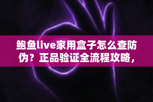鲍鱼live家用盒子怎么查防伪？正品验证全流程攻略，帮你轻松远离假货陷阱