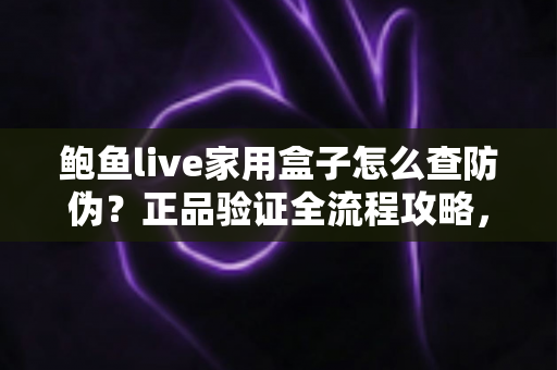 鲍鱼live家用盒子怎么查防伪？正品验证全流程攻略，帮你轻松远离假货陷阱