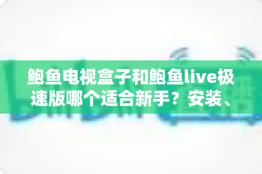 鲍鱼电视盒子和鲍鱼live极速版哪个适合新手？安装、流畅度与性价比一次看懂的新手入门指南