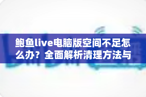 鲍鱼live电脑版空间不足怎么办？全面解析清理方法与预防技巧，让您的直播体验畅快无忧