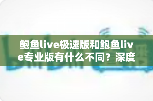 鲍鱼live极速版和鲍鱼live专业版有什么不同？深度对比解析，帮你轻松选出最适合自己的版本