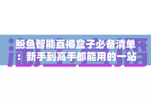 鲍鱼智能直播盒子必备清单:新手到高手都能用的一站式直播设备与运营指南 鲍鱼智能直播盒子必备清单:新手到高手都能用的一站式直播设备与运营指南