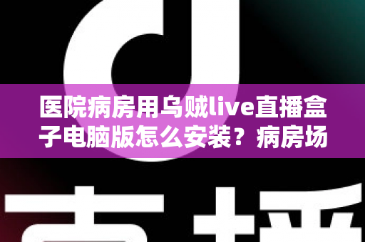 医院病房用乌贼live直播盒子电脑版怎么安装?病房场景下的完整安装与使用指南 医院病房用乌贼live直播盒子电脑版怎么安装?病房场景下的完整安装与使用指南