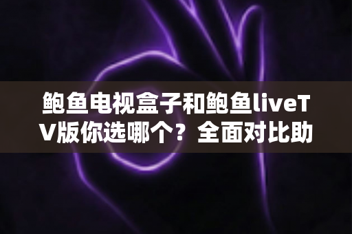 鲍鱼电视盒子和鲍鱼liveTV版你选哪个？全面对比助你找到最适合的大屏观影方案