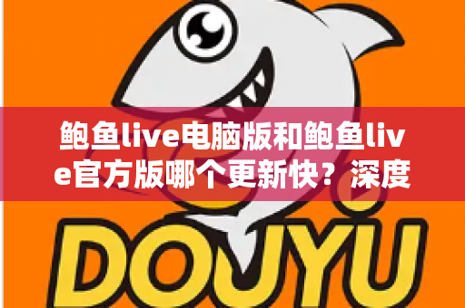 鲍鱼live电脑版和鲍鱼live官方版哪个更新快?深度对比分析帮助你选择最佳版本 鲍鱼live电脑版和鲍鱼live官方版哪个更新快?深度对比分析帮助你选择最佳版本