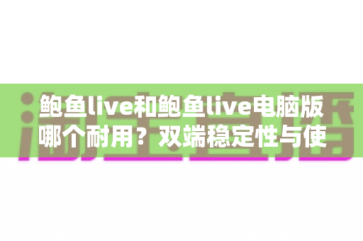 鲍鱼live和鲍鱼live电脑版哪个耐用？双端稳定性与使用寿命全方位对比指南