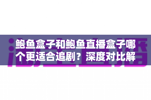 鲍鱼盒子和鲍鱼直播盒子哪个更适合追剧?深度对比解析,帮你选出最适合自己的追剧利器 鲍鱼盒子和鲍鱼直播盒子哪个更适合追剧?深度对比解析,帮你选出最适合自己的追剧利器