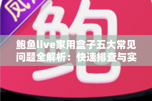 鲍鱼live家用盒子五大常见问题全解析：快速排查与实用解决方案一站搞定