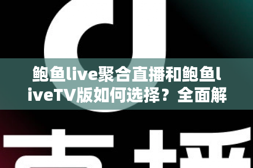 鲍鱼live聚合直播和鲍鱼liveTV版如何选择?全面解析两大版本的差异、适用场景与最优搭配方案 鲍鱼live聚合直播和鲍鱼liveTV版如何选择?全面解析两大版本的差异、适用场景与最优搭配方案