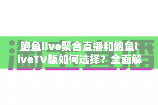 鲍鱼live聚合直播和鲍鱼liveTV版如何选择?全面解析两大版本的差异、适用场景与最优搭配方案 鲍鱼live聚合直播和鲍鱼liveTV版如何选择?全面解析两大版本的差异、适用场景与最优搭配方案