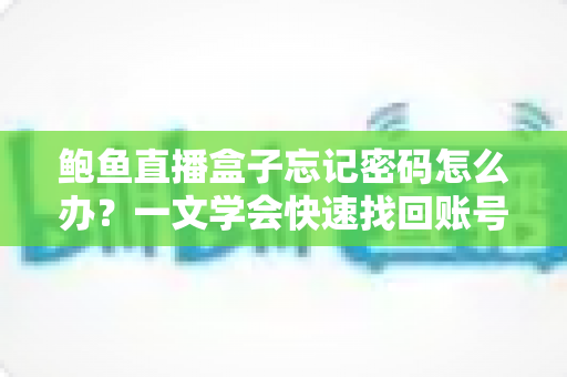 鲍鱼直播盒子忘记密码怎么办?一文学会快速找回账号密码的完整实用教程 鲍鱼直播盒子忘记密码怎么办?一文学会快速找回账号密码的完整实用教程