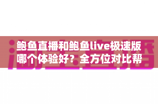 鲍鱼直播和鲍鱼live极速版哪个体验好?全方位对比帮你选出最适合自己的版本 鲍鱼直播和鲍鱼live极速版哪个体验好?全方位对比帮你选出最适合自己的版本