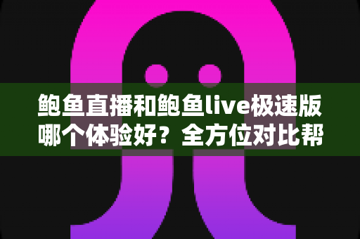 鲍鱼直播和鲍鱼live极速版哪个体验好?全方位对比帮你选出最适合自己的版本 鲍鱼直播和鲍鱼live极速版哪个体验好?全方位对比帮你选出最适合自己的版本