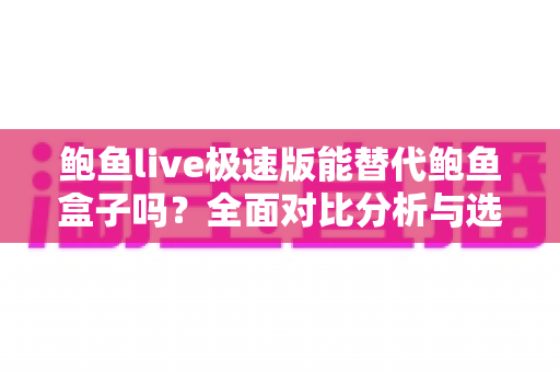 鲍鱼live极速版能替代鲍鱼盒子吗？全面对比分析与选购指南