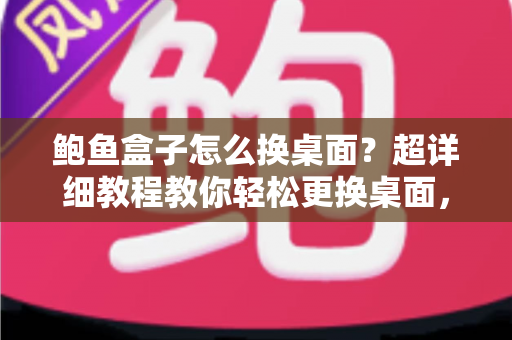 鲍鱼盒子怎么换桌面？超详细教程教你轻松更换桌面，让电视盒子焕然一新
