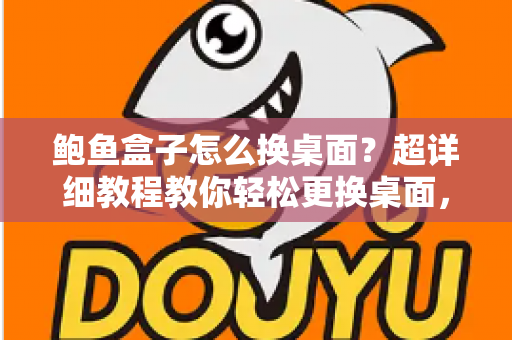 鲍鱼盒子怎么换桌面？超详细教程教你轻松更换桌面，让电视盒子焕然一新