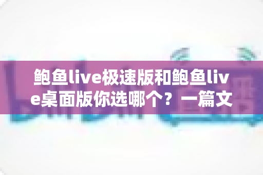 鲍鱼live极速版和鲍鱼live桌面版你选哪个?一篇文章帮你彻底搞懂版本差异与最佳选择 鲍鱼live极速版和鲍鱼live桌面版你选哪个?一篇文章帮你彻底搞懂版本差异与最佳选择