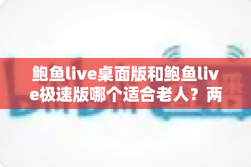 鲍鱼live桌面版和鲍鱼live极速版哪个适合老人?两大版本全方位对比,帮长辈轻松选对看直播的好帮手 鲍鱼live桌面版和鲍鱼live极速版哪个适合老人?两大版本全方位对比,帮长辈轻松选对看直播的好帮手