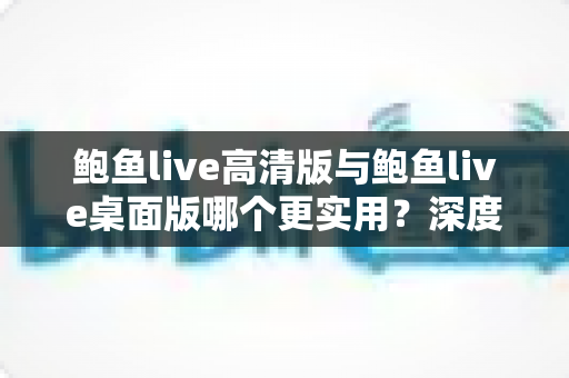 鲍鱼live高清版与鲍鱼live桌面版哪个更实用?深度对比评测帮你找到最佳观看方案 鲍鱼live高清版与鲍鱼live桌面版哪个更实用?深度对比评测帮你找到最佳观看方案