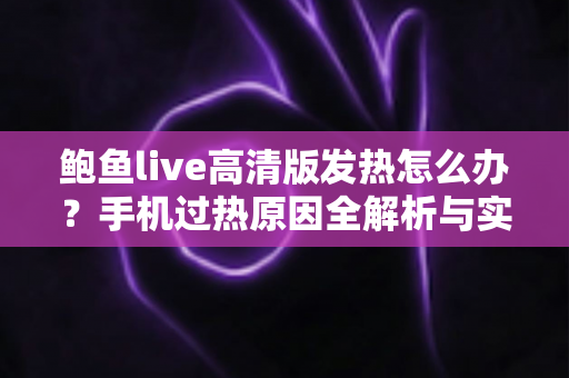 鲍鱼live高清版发热怎么办?手机过热原因全解析与实用降温指南 鲍鱼live高清版发热怎么办?手机过热原因全解析与实用降温指南