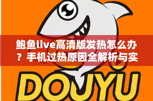 鲍鱼live高清版发热怎么办?手机过热原因全解析与实用降温指南 鲍鱼live高清版发热怎么办?手机过热原因全解析与实用降温指南