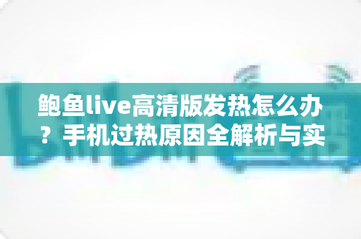 鲍鱼live高清版发热怎么办?手机过热原因全解析与实用降温指南 鲍鱼live高清版发热怎么办?手机过热原因全解析与实用降温指南