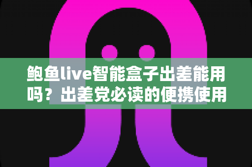 鲍鱼live智能盒子出差能用吗？出差党必读的便携使用全攻略