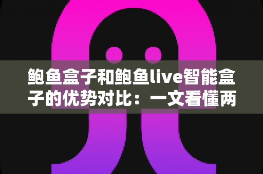 鲍鱼盒子和鲍鱼live智能盒子的优势对比：一文看懂两款电视盒子该怎么选？