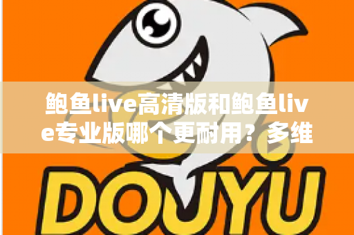 鲍鱼live高清版和鲍鱼live专业版哪个更耐用？多维度深度对比解析与选购实用指南