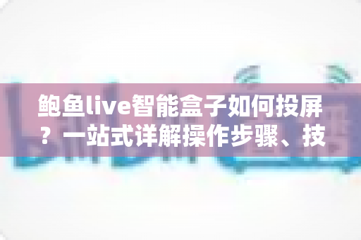 鲍鱼live智能盒子如何投屏？一站式详解操作步骤、技巧与常见问题