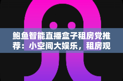 鲍鱼智能直播盒子租房党推荐：小空间大娱乐，租房观影的理想解决方案