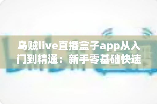 乌贼live直播盒子app从入门到精通：新手零基础快速上手与高阶玩法一站式完全指南