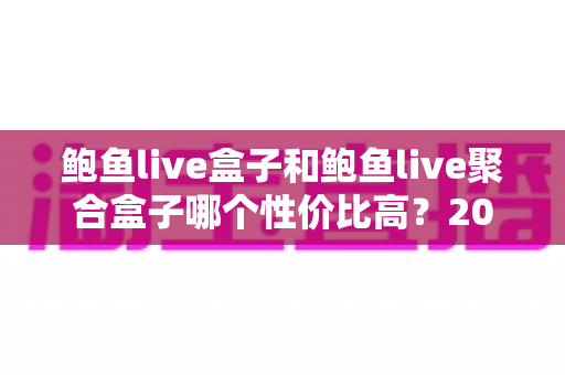 鲍鱼live盒子和鲍鱼live聚合盒子哪个性价比高？2025年最全选购对比评测指南
