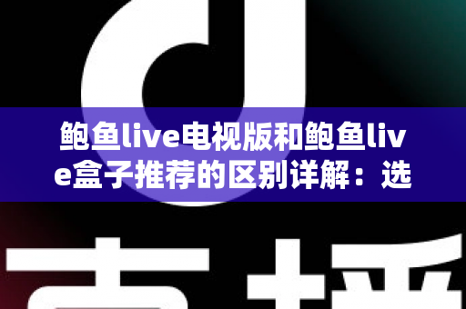 鲍鱼live电视版和鲍鱼live盒子推荐的区别详解：选对版本，轻松开启流畅大屏直播新体验
