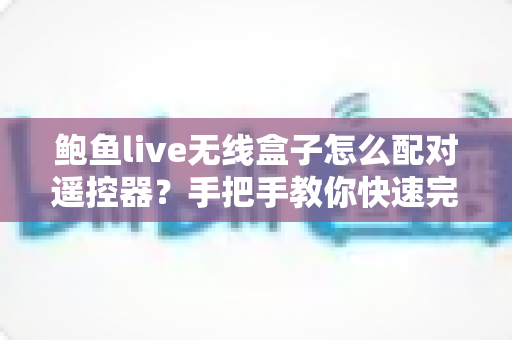 鲍鱼live无线盒子怎么配对遥控器?手把手教你快速完成配对的完整指南与常见问题全解析 鲍鱼live无线盒子怎么配对遥控器?手把手教你快速完成配对的完整指南与常见问题全解析