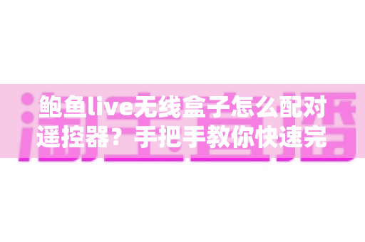 鲍鱼live无线盒子怎么配对遥控器?手把手教你快速完成配对的完整指南与常见问题全解析 鲍鱼live无线盒子怎么配对遥控器?手把手教你快速完成配对的完整指南与常见问题全解析