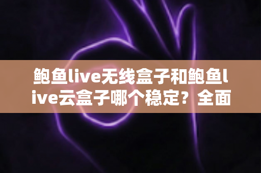 鲍鱼live无线盒子和鲍鱼live云盒子哪个稳定？全面对比评测帮你找到最适合的观影利器
