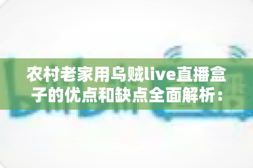 农村老家用乌贼live直播盒子的优点和缺点全面解析:装之前一定要看清楚 农村老家用乌贼live直播盒子的优点和缺点全面解析:装之前一定要看清楚