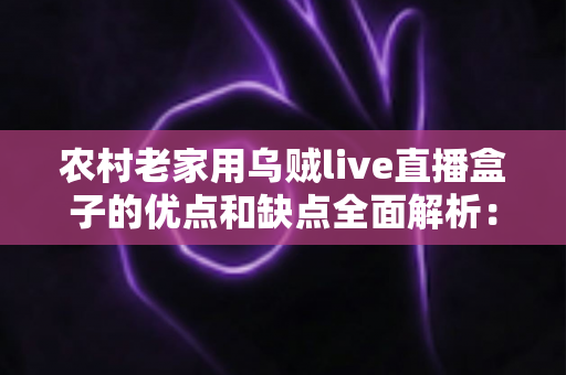 农村老家用乌贼live直播盒子的优点和缺点全面解析:装之前一定要看清楚 农村老家用乌贼live直播盒子的优点和缺点全面解析:装之前一定要看清楚