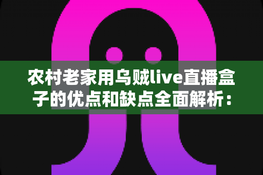 农村老家用乌贼live直播盒子的优点和缺点全面解析:装之前一定要看清楚 农村老家用乌贼live直播盒子的优点和缺点全面解析:装之前一定要看清楚