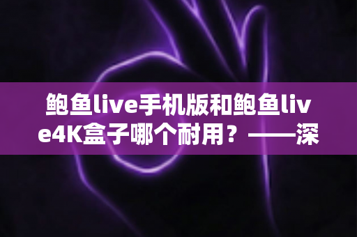 鲍鱼live手机版和鲍鱼live4K盒子哪个耐用？——深度对比两者使用寿命，帮你选出更省心省钱的长期观影方案