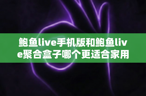 鲍鱼live手机版和鲍鱼live聚合盒子哪个更适合家用？全面对比帮你选对家庭观影方案